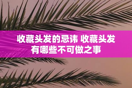 收藏头发的忌讳 收藏头发有哪些不可做之事