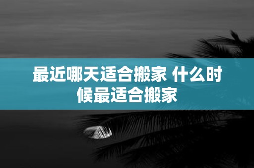最近哪天适合搬家 什么时候最适合搬家