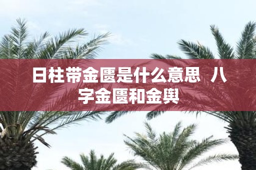 日柱带金匮是什么意思 八字金匮和金舆 日柱带金匮是什么意思 八字金匮和金舆