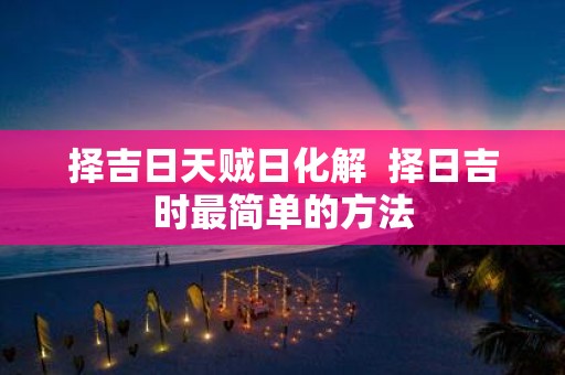 择吉日天贼日化解 择日吉时最简单的方法