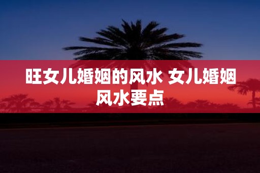 旺女儿婚姻的风水 女儿婚姻风水要点