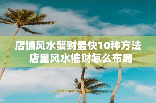 店铺风水聚财最快10种方法 店里风水催财怎么布局