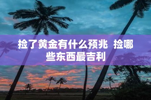 捡了黄金有什么预兆 捡哪些东西最吉利