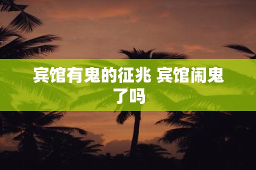 宾馆有鬼的征兆 宾馆闹鬼了吗