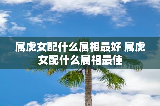 属虎女配什么属相最好 属虎女配什么属相最佳