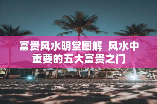 富贵风水明堂图解 风水中重要的五大富贵之门