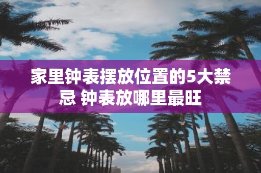 家里钟表摆放位置的5大禁忌 钟表放哪里最旺