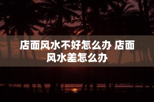 店面风水不好怎么办 店面风水差怎么办