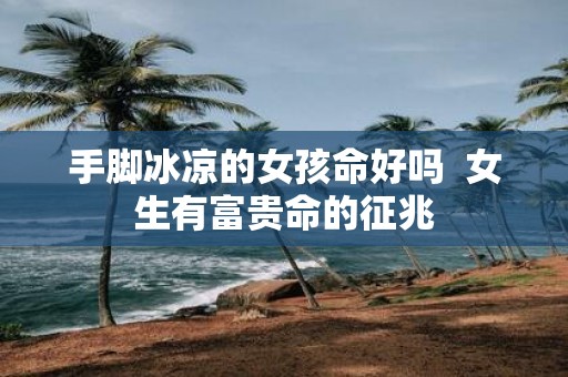 手脚冰凉的女孩命好吗 女生有富贵命的征兆
