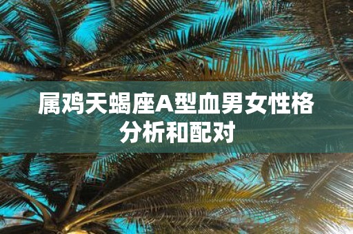属鸡天蝎座A型血男女性格分析和配对