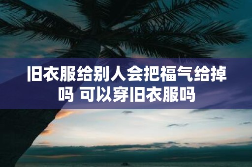 旧衣服给别人会把福气给掉吗 可以穿旧衣服吗