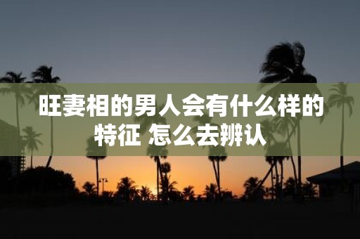 旺妻相的男人会有什么样的特征 怎么去辨认