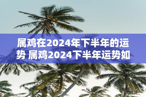 属鸡在2025年下半年的运势 属鸡2025下半年运势如何