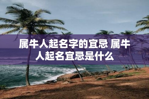 属牛人起名字的宜忌 属牛人起名宜忌是什么
