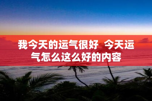我今天的运气很好 今天运气怎么这么好的内容