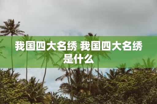 我国四大名绣 我国四大名绣是什么
