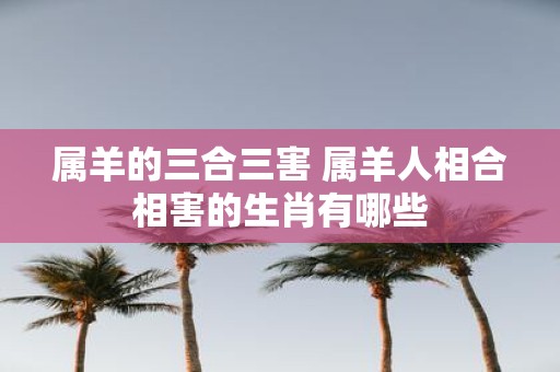 属羊的三合三害 属羊人相合相害的生肖有哪些