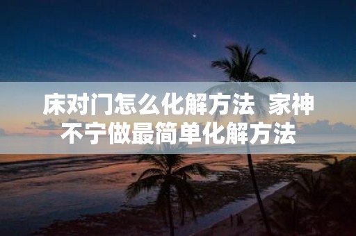 床对门怎么化解方法 家神不宁做最简单化解方法
