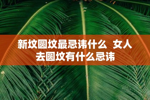 新坟圆坟最忌讳什么 女人去圆坟有什么忌讳