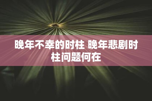 晚年不幸的时柱 晚年悲剧时柱问题何在