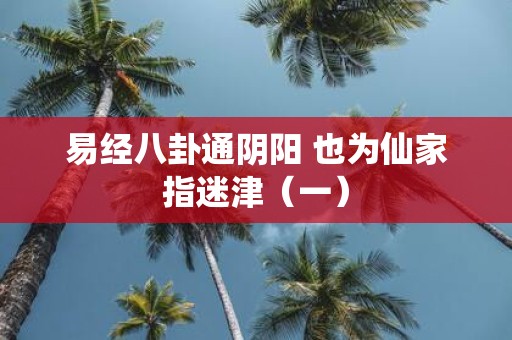 易经八卦通阴阳 也为仙家指迷津（一）