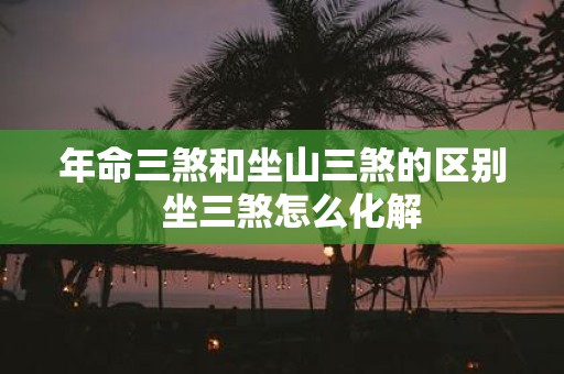 年命三煞和坐山三煞的区别 坐三煞怎么化解