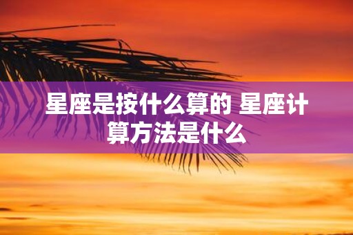 星座是按什么算的 星座计算方法是什么