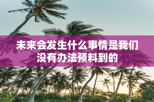 未来会发生什么事情是我们没有办法预料到的