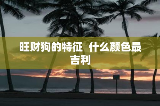 旺财狗的特征 什么颜色最吉利