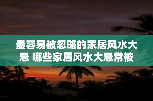 最容易被忽略的家居风水大忌 哪些家居风水大忌常被忽略