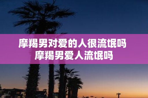 摩羯男对爱的人很流氓吗 摩羯男爱人流氓吗