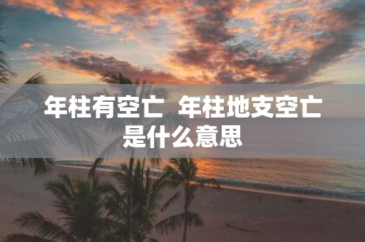 年柱有空亡 年柱地支空亡是什么意思
