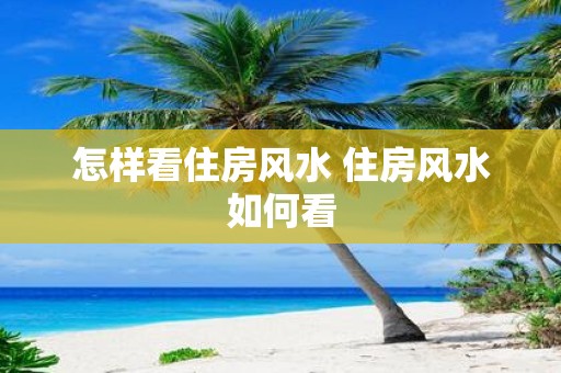 怎样看住房风水 住房风水如何看
