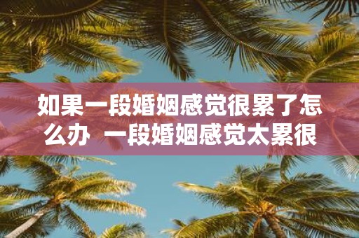 如果一段婚姻感觉很累了怎么办 一段婚姻感觉太累很压抑