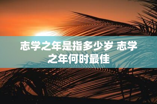 志学之年是指多少岁 志学之年何时最佳
