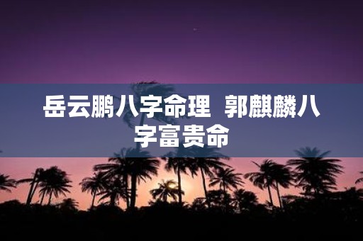 岳云鹏八字命理 郭麒麟八字富贵命