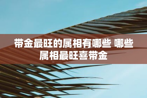 带金最旺的属相有哪些 哪些属相最旺喜带金