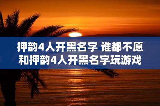 押韵4人开黑名字 谁都不愿和押韵4人开黑名字玩游戏