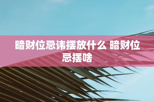 暗财位忌讳摆放什么 暗财位忌摆啥