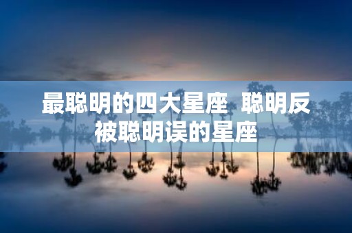 最聪明的四大星座 聪明反被聪明误的星座