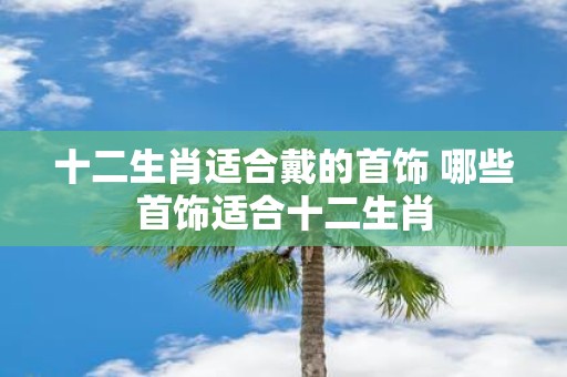 十二生肖适合戴的首饰 哪些首饰适合十二生肖