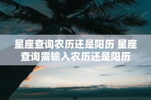 星座查询农历还是阳历 星座查询需输入农历还是阳历