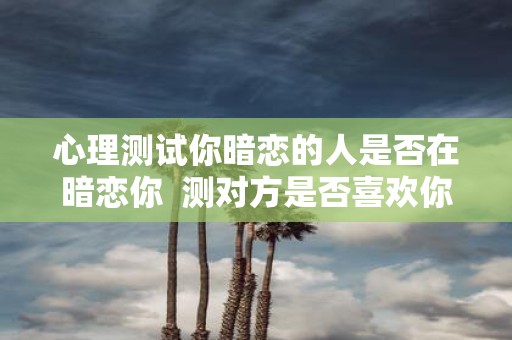心理测试你暗恋的人是否在暗恋你 测对方是否喜欢你