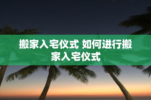 搬家入宅仪式 如何进行搬家入宅仪式
