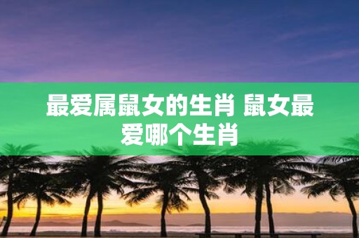 最爱属鼠女的生肖 鼠女最爱哪个生肖