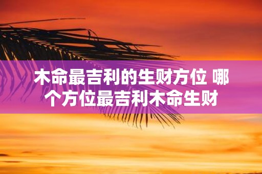 木命最吉利的生财方位 哪个方位最吉利木命生财
