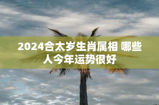 2025合太岁生肖属相 哪些人今年运势很好