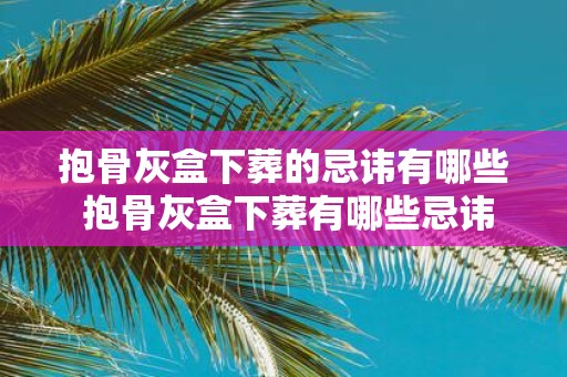 抱骨灰盒下葬的忌讳有哪些 抱骨灰盒下葬有哪些忌讳