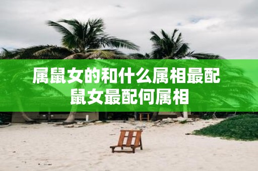 属鼠女的和什么属相最配 鼠女最配何属相