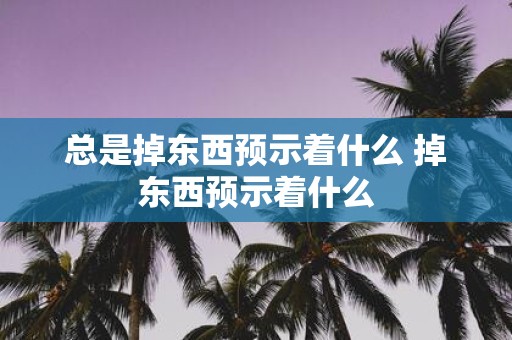 总是掉东西预示着什么 掉东西预示着什么